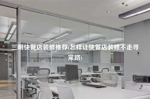 三明快餐店装修推荐(怎样让快餐店装修不走寻常路)