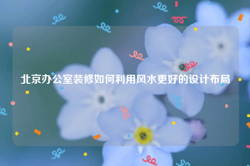 北京办公室装修如何利用风水更好的设计布局