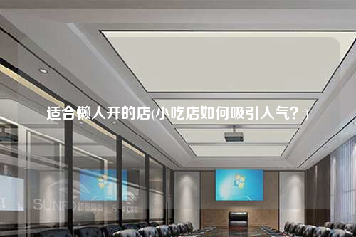 适合懒人开的店(小吃店如何吸引人气?)