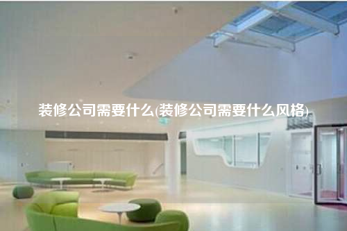 装修公司需要什么(装修公司需要什么风格)