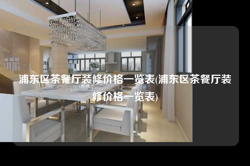 浦东区茶餐厅装修价格一览表(浦东区茶餐厅装修价格一览表)