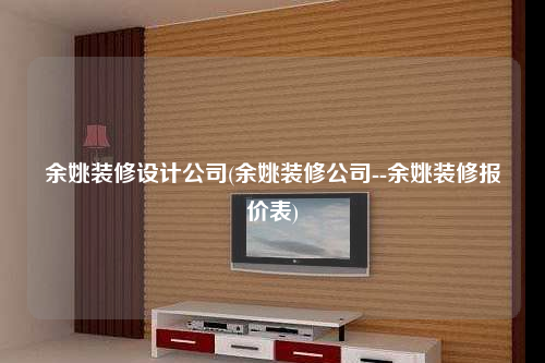 余姚装修设计公司(余姚装修公司--余姚装修报价表)