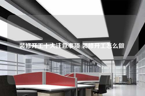 装修开工十大注意事项 装修开工怎么做