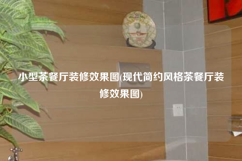 小型茶餐厅装修效果图(现代简约风格茶餐厅装修效果图)