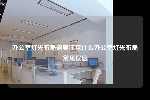 办公室灯光布局需要注意什么办公室灯光布局常见误区