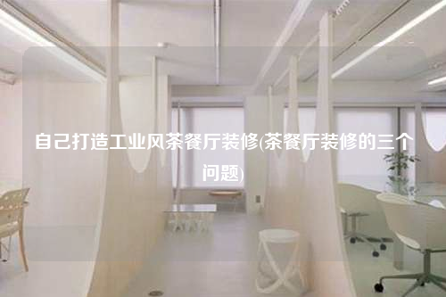 自己打造工业风茶餐厅装修(茶餐厅装修的三个问题)