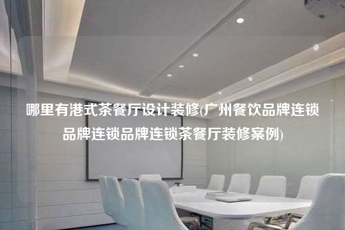 哪里有港式茶餐厅设计装修(广州餐饮品牌连锁品牌连锁品牌连锁茶餐厅装修案例)