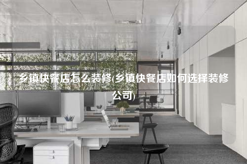 乡镇快餐店怎么装修(乡镇快餐店如何选择装修公司)