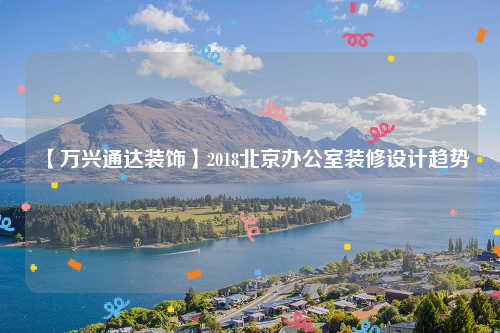 【万兴通达装饰】2018北京办公室装修设计趋势