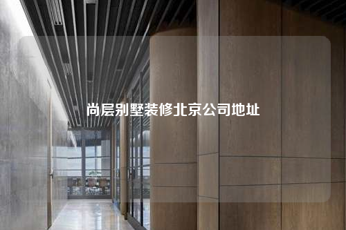 尚层别墅装修北京公司地址