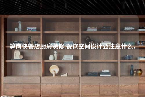 笋岗快餐店厨房装修(餐饮空间设计要注意什么,)