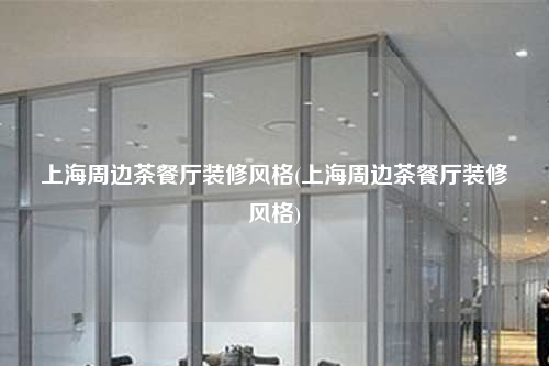 上海周边茶餐厅装修风格(上海周边茶餐厅装修风格)