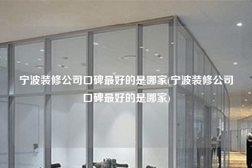 宁波装修公司口碑最好的是哪家(宁波装修公司口碑最好的是哪家)
