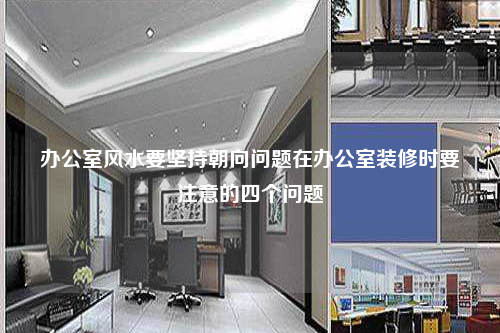 办公室风水要坚持朝向问题在办公室装修时要注意的四个问题