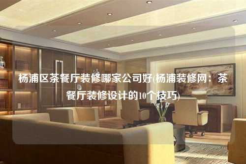 杨浦区茶餐厅装修哪家公司好(杨浦装修网:茶餐厅装修设计的10个技巧)