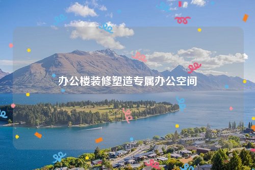 办公楼装修塑造专属办公空间