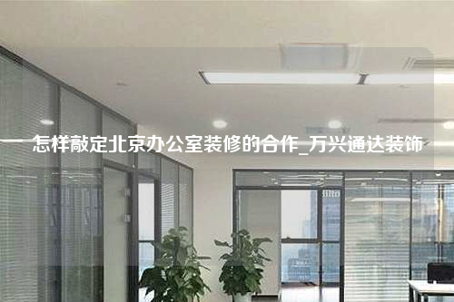 怎样敲定北京办公室装修的合作_万兴通达装饰