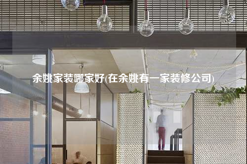 余姚家装哪家好(在余姚有一家装修公司)