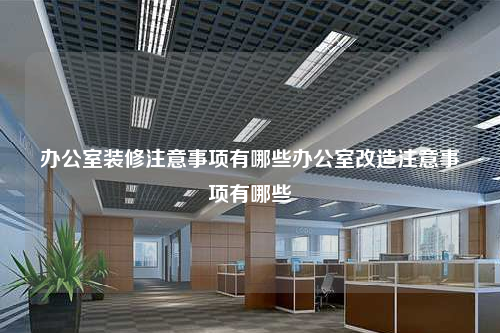 办公室装修注意事项有哪些办公室改造注意事项有哪些
