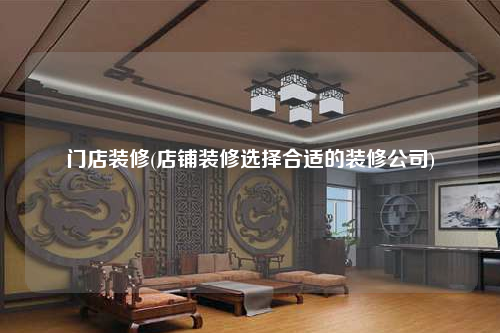 门店装修(店铺装修选择合适的装修公司)