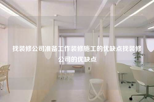 找装修公司准备工作装修施工的优缺点找装修公司的优缺点