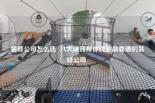 装修公司怎么选  八大诀窍帮你找到最靠谱的装修公司