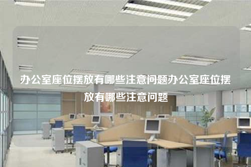 办公室座位摆放有哪些注意问题办公室座位摆放有哪些注意问题