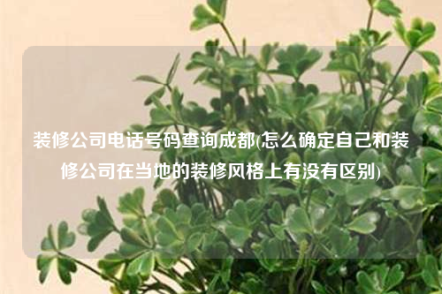 装修公司电话号码查询成都(怎么确定自己和装修公司在当地的装修风格上有没有区别)