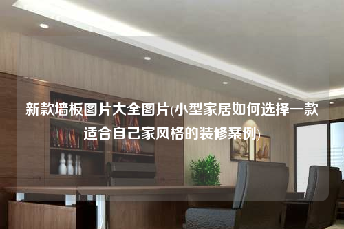 新款墙板图片大全图片(小型家居如何选择一款适合自己家风格的装修案例)