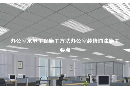 办公室水电工程施工方法办公室装修油漆施工要点