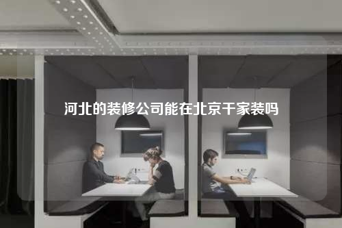河北的装修公司能在北京干家装吗