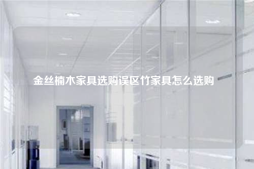 金丝楠木家具选购误区竹家具怎么选购