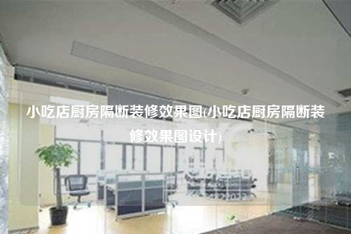 小吃店厨房隔断装修效果图(小吃店厨房隔断装修效果图设计)