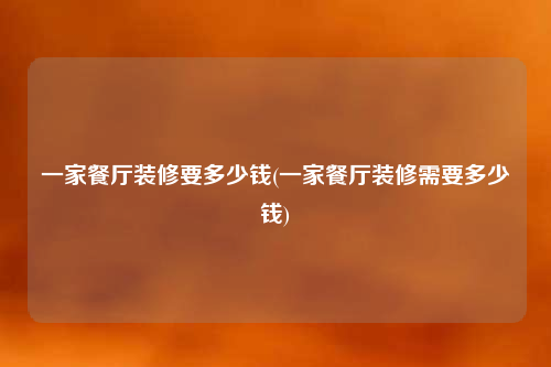 一家餐厅装修要多少钱(一家餐厅装修需要多少钱)