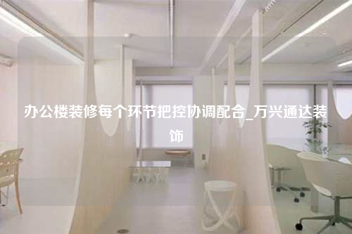 办公楼装修每个环节把控协调配合_万兴通达装饰