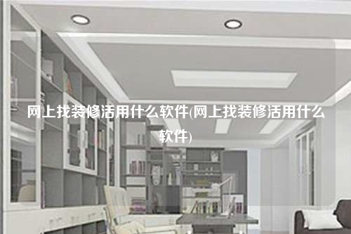 网上找装修活用什么软件(网上找装修活用什么软件)