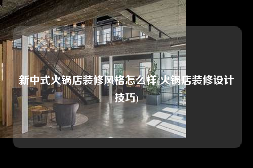 新中式火锅店装修风格怎么样(火锅店装修设计技巧)