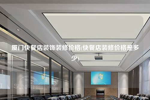 厦门快餐店装饰装修价格(快餐店装修价格是多少)
