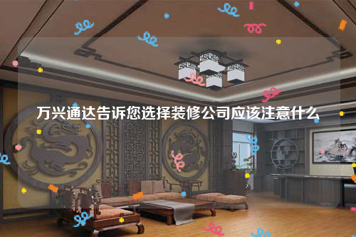 万兴通达告诉您选择装修公司应该注意什么