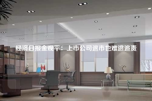经济日报金观平:上市公司退市也难逃追责