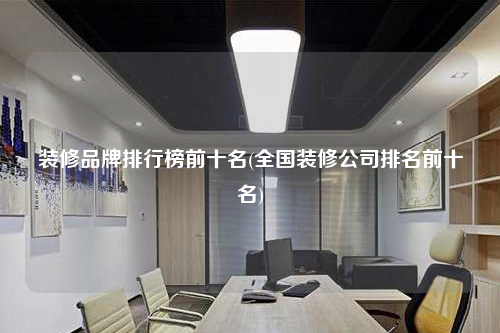 装修品牌排行榜前十名(全国装修公司排名前十名)