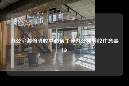 办公室装修验收中必备工具办公楼验收注意事项