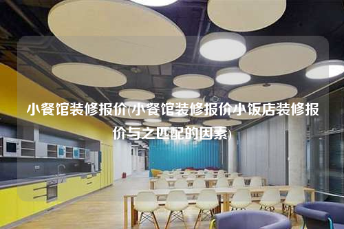 小餐馆装修报价(小餐馆装修报价小饭店装修报价与之匹配的因素)