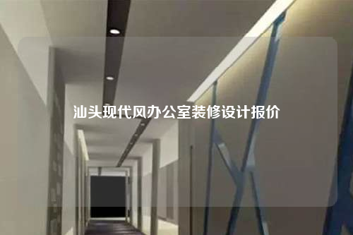 汕头现代风办公室装修设计报价