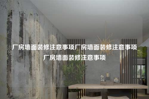 厂房墙面装修注意事项厂房墙面装修注意事项厂房墙面装修注意事项