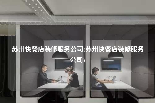 苏州快餐店装修服务公司(苏州快餐店装修服务公司)
