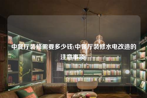 中餐厅装修需要多少钱(中餐厅装修水电改造的注意事项)