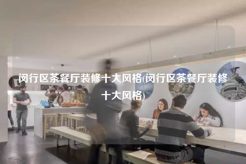 闵行区茶餐厅装修十大风格(闵行区茶餐厅装修十大风格)
