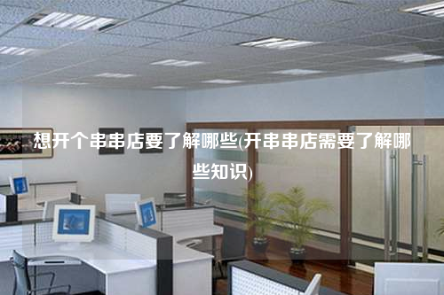 想开个串串店要了解哪些(开串串店需要了解哪些知识)