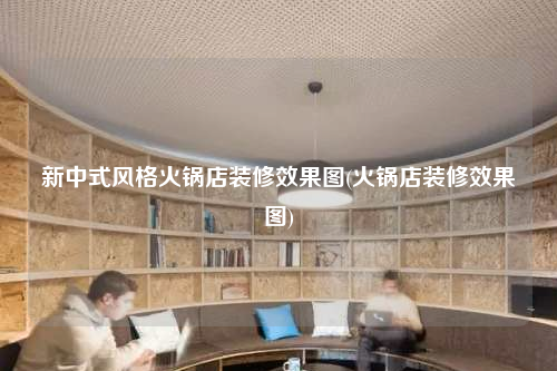 新中式风格火锅店装修效果图(火锅店装修效果图)